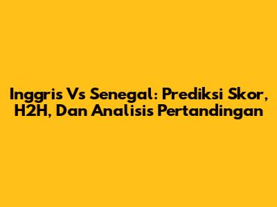 Inggris Vs Senegal: Prediksi Skor, H2H, Dan Analisis Pertandingan