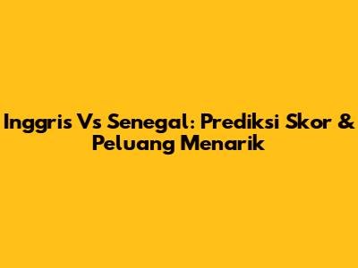 Inggris Vs Senegal: Prediksi Skor & Peluang Menarik