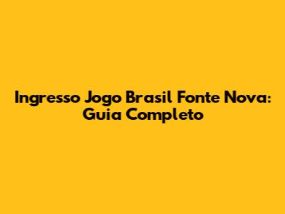Ingresso Jogo Brasil Fonte Nova: Guia Completo