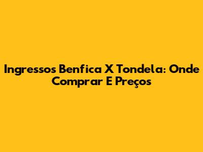 Ingressos Benfica X Tondela: Onde Comprar E Preços