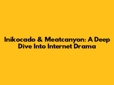 Inikocado & Meatcanyon: A Deep Dive Into Internet Drama