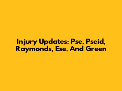 Injury Updates: Pse, Pseid, Raymonds, Ese, And Green