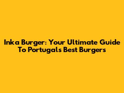 Inka Burger: Your Ultimate Guide To Portugal's Best Burgers