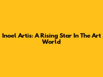 Inoel Artis: A Rising Star In The Art World