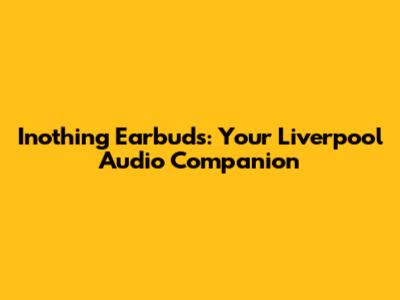 Inothing Earbuds: Your Liverpool Audio Companion