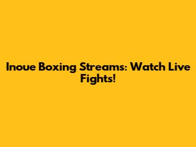 Inoue Boxing Streams: Watch Live Fights!