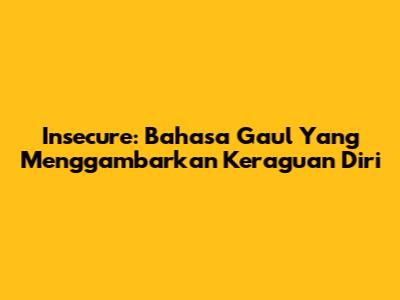 Insecure: Bahasa Gaul Yang Menggambarkan Keraguan Diri