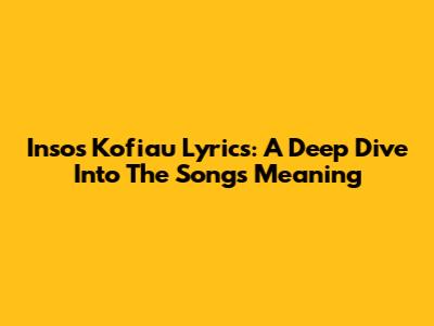 Insos Kofiau Lyrics: A Deep Dive Into The Song's Meaning