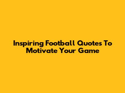 Inspiring Football Quotes To Motivate Your Game