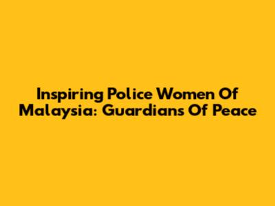 Inspiring Police Women Of Malaysia: Guardians Of Peace