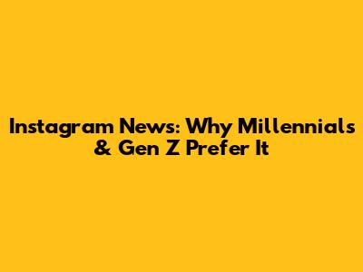 Instagram News: Why Millennials & Gen Z Prefer It