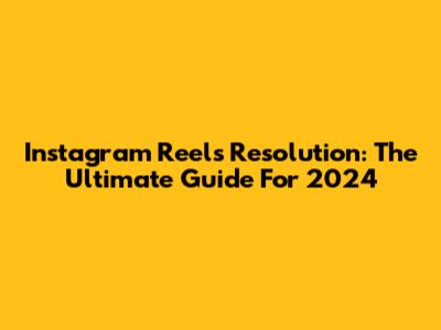 Instagram Reels Resolution: The Ultimate Guide For 2024
