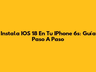 Instala IOS 18 En Tu IPhone 6s: Guía Paso A Paso