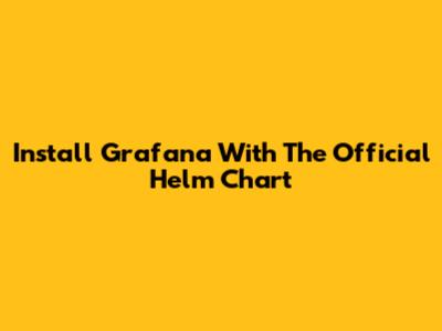 Install Grafana With The Official Helm Chart