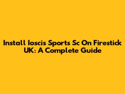 Install Ioscis Sports Sc On Firestick UK: A Complete Guide