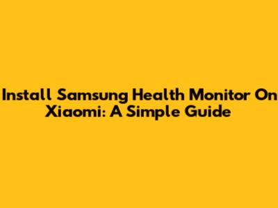Install Samsung Health Monitor On Xiaomi: A Simple Guide