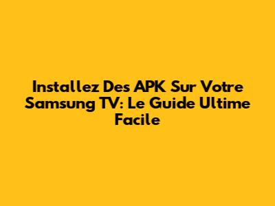 Installez Des APK Sur Votre Samsung TV: Le Guide Ultime Facile