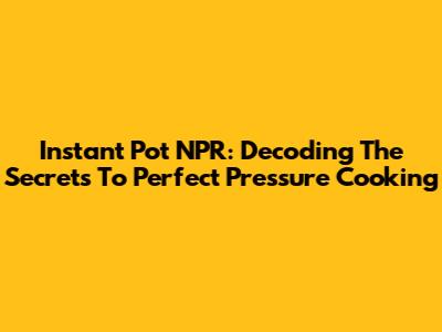 Instant Pot NPR: Decoding The Secrets To Perfect Pressure Cooking