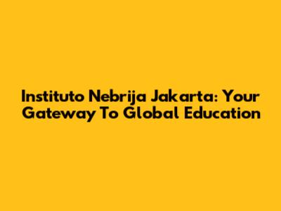 Instituto Nebrija Jakarta: Your Gateway To Global Education