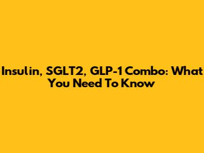 Insulin, SGLT2, GLP-1 Combo: What You Need To Know