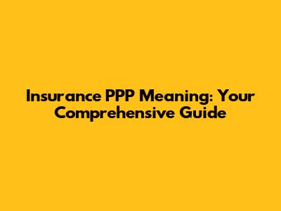 Insurance PPP Meaning: Your Comprehensive Guide