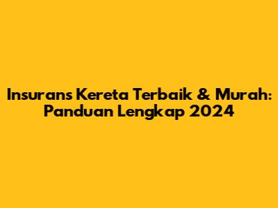 Insurans Kereta Terbaik & Murah: Panduan Lengkap 2024