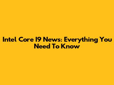 Intel Core I9 News: Everything You Need To Know