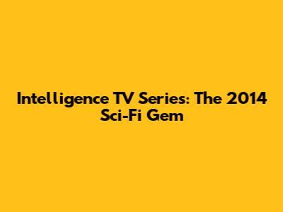 Intelligence TV Series: The 2014 Sci-Fi Gem