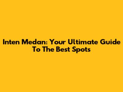 Inten Medan: Your Ultimate Guide To The Best Spots