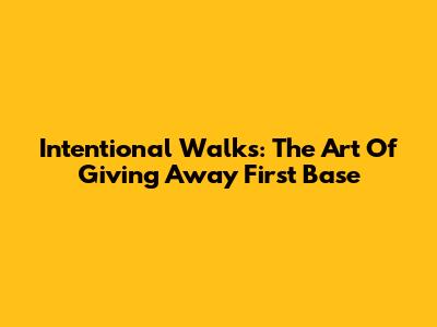 Intentional Walks: The Art Of Giving Away First Base