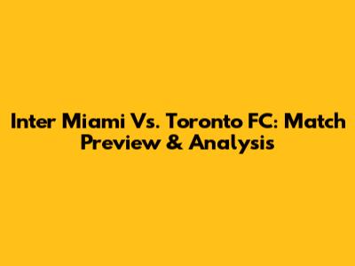 Inter Miami Vs. Toronto FC: Match Preview & Analysis