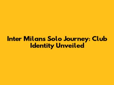 Inter Milan's Solo Journey: Club Identity Unveiled