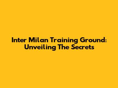 Inter Milan Training Ground: Unveiling The Secrets