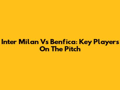Inter Milan Vs Benfica: Key Players On The Pitch