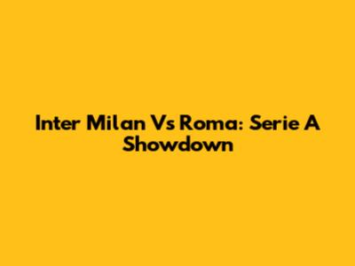 Inter Milan Vs Roma: Serie A Showdown