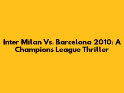 Inter Milan Vs. Barcelona 2010: A Champions League Thriller