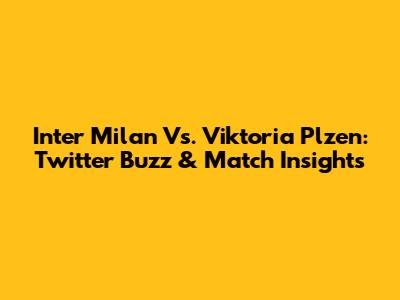 Inter Milan Vs. Viktoria Plzen: Twitter Buzz & Match Insights