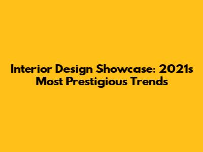 Interior Design Showcase: 2021's Most Prestigious Trends