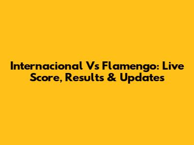 Internacional Vs Flamengo: Live Score, Results & Updates