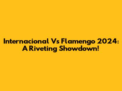 Internacional Vs Flamengo 2024: A Riveting Showdown!