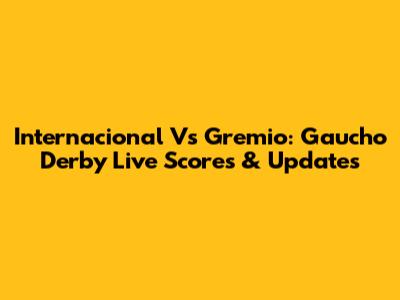 Internacional Vs Gremio: Gaucho Derby Live Scores & Updates