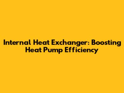 Internal Heat Exchanger: Boosting Heat Pump Efficiency