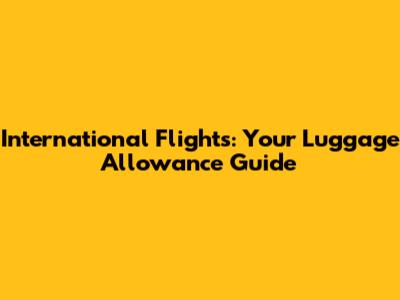 International Flights: Your Luggage Allowance Guide