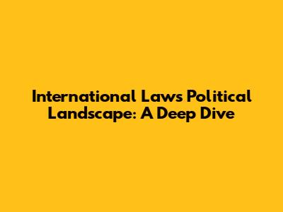 International Law's Political Landscape: A Deep Dive