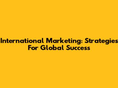 International Marketing: Strategies For Global Success