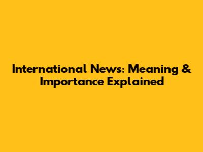 International News: Meaning & Importance Explained