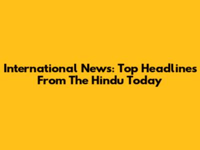 International News: Top Headlines From The Hindu Today