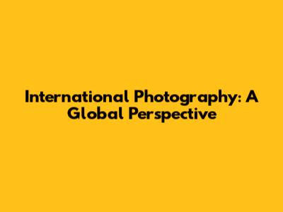 International Photography: A Global Perspective