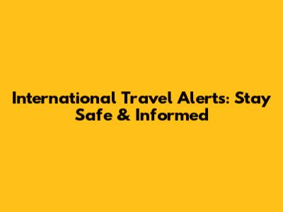 International Travel Alerts: Stay Safe & Informed