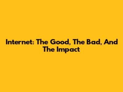 Internet: The Good, The Bad, And The Impact
